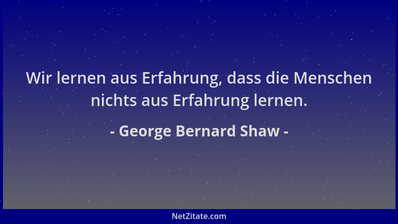 George Bernard Shaw - Wir lernen aus Erfahrung, dass die Menschen nichts aus Erfahrung lernen....