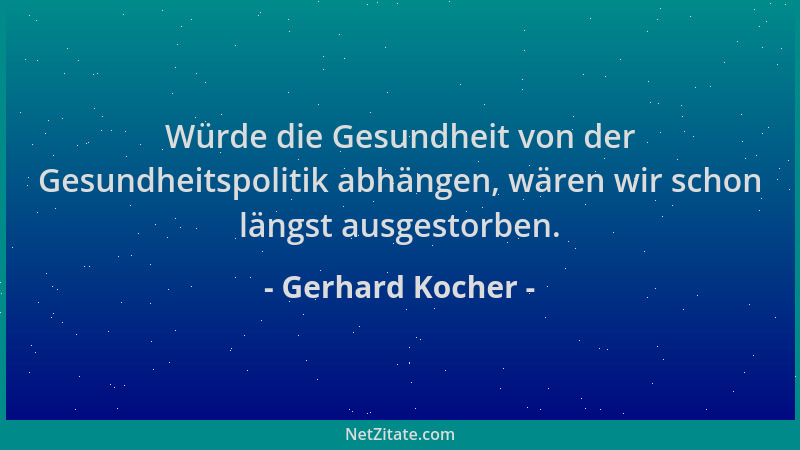 Gerhard Kocher - Würde die Gesundheit von der Gesundheitspolitik abhängen, wären wir schon längst ausgestorben....