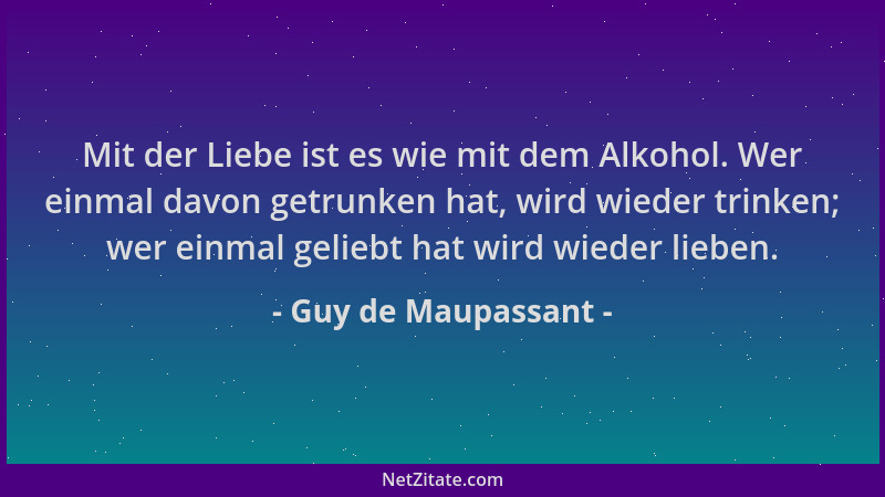 Guy de Maupassant - Mit der Liebe ist es wie mit dem Alkohol. Wer einmal davon getrunken hat, wird wieder trinken; wer einm...