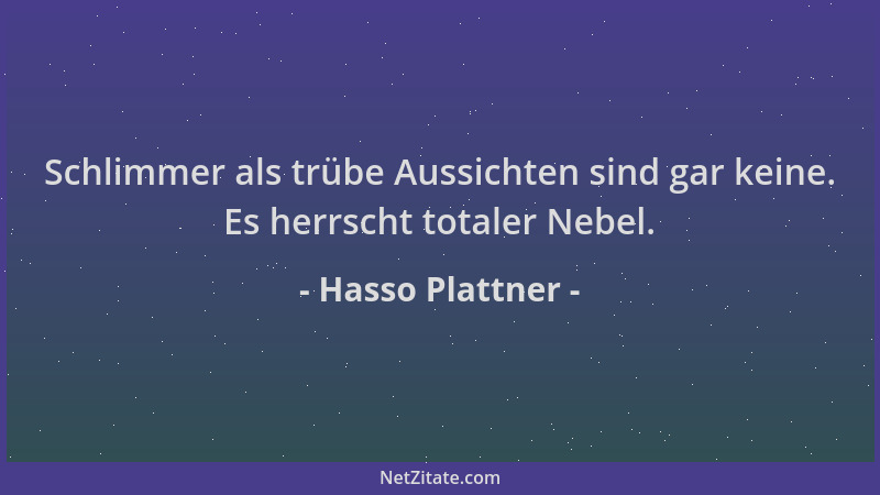 Hasso Plattner - Schlimmer als trübe Aussichten sind gar keine. Es herrscht totaler Nebel....