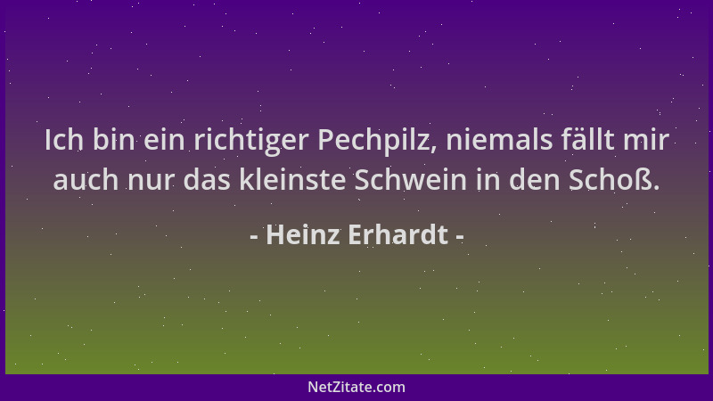 Heinz Erhardt - Ich bin ein richtiger Pechpilz, niemals fällt mir auch nur das kleinste Schwein in den Schoß....