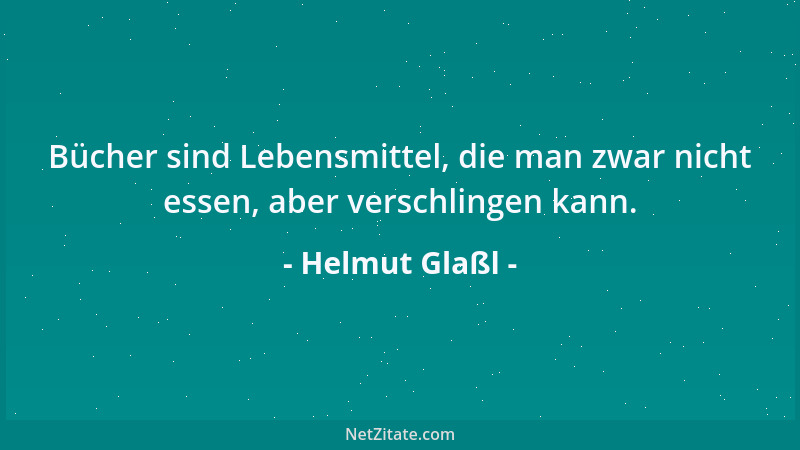 Helmut Glaßl - Bücher sind Lebensmittel, die man zwar nicht essen, aber verschlingen kann....