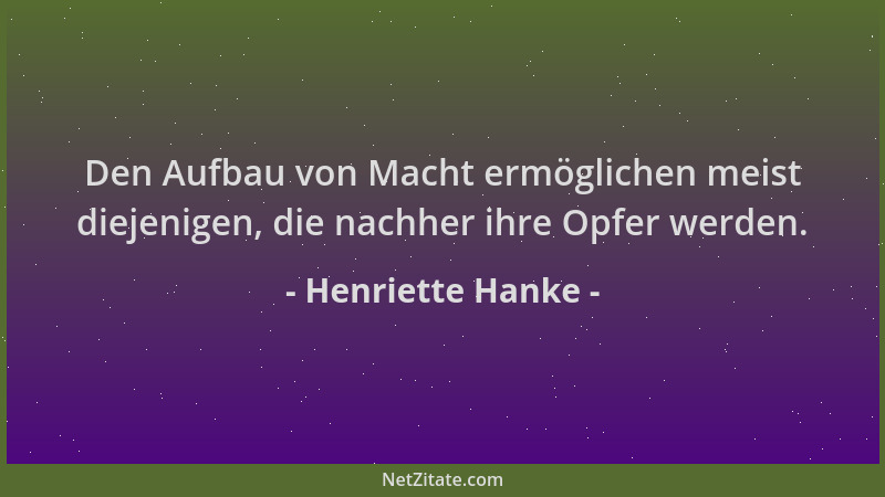 Henriette Hanke - Den Aufbau von Macht ermöglichen meist diejenigen, die nachher ihre Opfer werden....