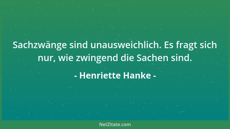 Henriette Hanke - Sachzwänge sind unausweichlich. Es fragt sich nur, wie zwingend die Sachen sind....