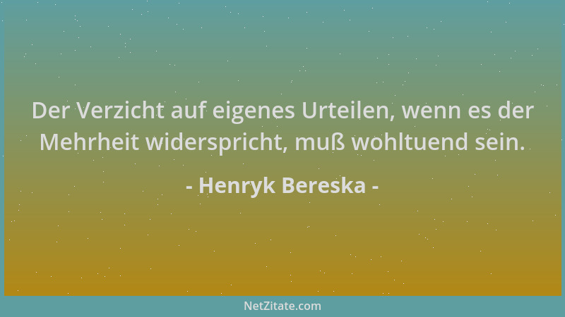 Henryk Bereska - Der Verzicht auf eigenes Urteilen, wenn es der Mehrheit widerspricht, muß wohltuend sein....