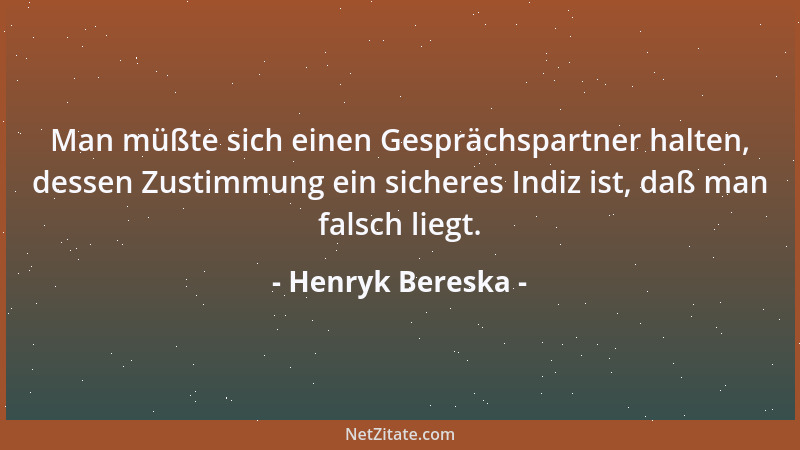 Henryk Bereska - Man müßte sich einen Gesprächspartner halten, dessen Zustimmung ein sicheres Indiz ist, daß man falsch lie...