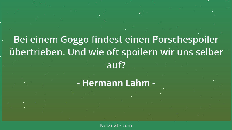 Hermann Lahm - Bei einem Goggo findest einen Porschespoiler übertrieben. Und wie oft spoilern wir uns selber auf?...
