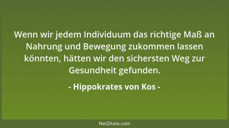 Hippokrates von Kos - Wenn wir jedem Individuum das richtige Maß an Nahrung und Bewegung zukommen lassen könnten, hätten wi...