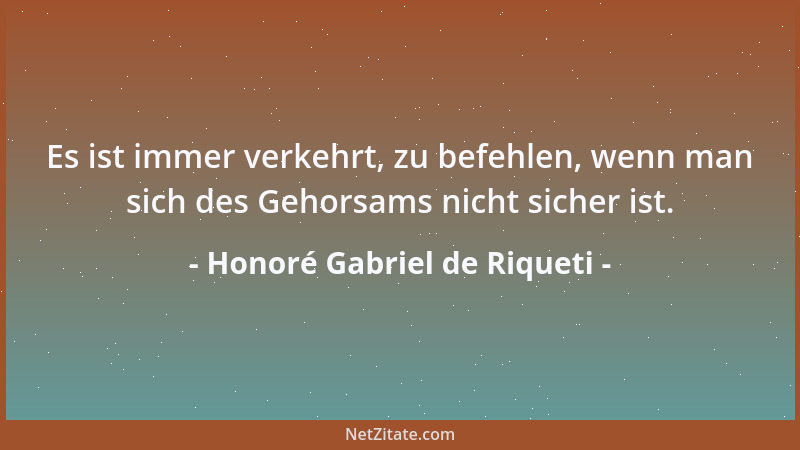 Honoré Gabriel de Riqueti - Es ist immer verkehrt, zu befehlen, wenn man sich des Gehorsams nicht sicher ist....