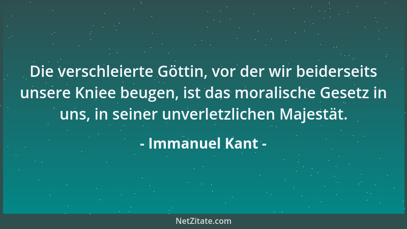 Immanuel Kant - Die verschleierte Göttin, vor der wir beiderseits unsere Kniee beugen, ist das moralische Gesetz in uns, in...