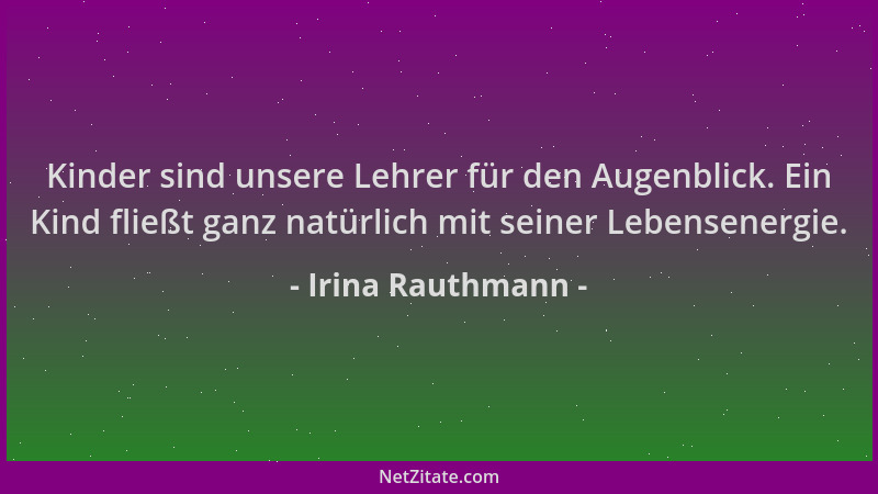 Irina Rauthmann - Kinder sind unsere Lehrer für den Augenblick. Ein Kind fließt ganz natürlich mit seiner Lebensenergie....