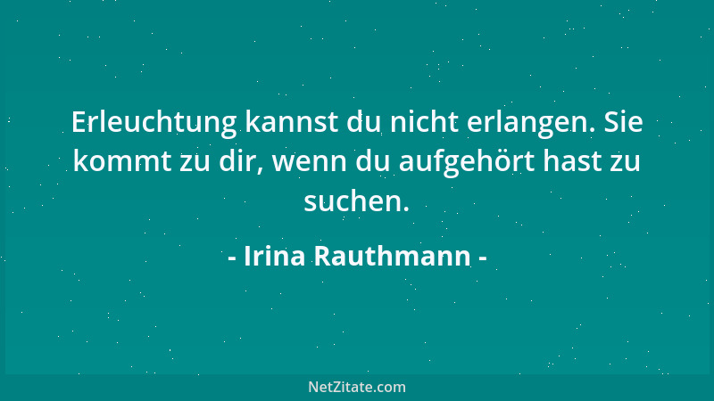 Irina Rauthmann - Erleuchtung kannst du nicht erlangen. Sie kommt zu dir, wenn du aufgehört hast zu suchen....