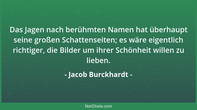 Jacob Burckhardt - Das Jagen nach berühmten Namen hat überhaupt seine großen Schattenseiten; es wäre eigentlich richtiger,...