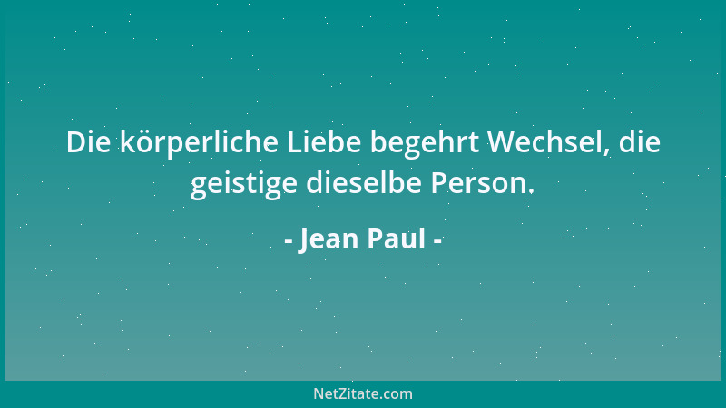 Jean Paul - Die körperliche Liebe begehrt Wechsel, die geistige dieselbe Person....