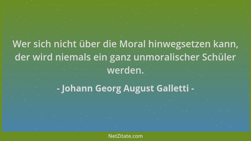 Johann Georg August Galletti - Wer sich nicht über die Moral hinwegsetzen kann, der wird niemals ein ganz unmoralischer Sch...