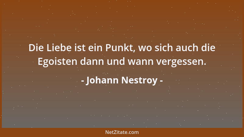 Johann Nestroy - Die Liebe ist ein Punkt, wo sich auch die Egoisten dann und wann vergessen....