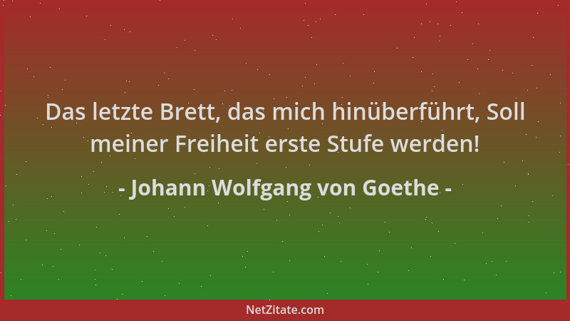 Johann Wolfgang von Goethe - Das letzte Brett, das mich hinüberführt, Soll meiner Freiheit erste Stufe werden!...