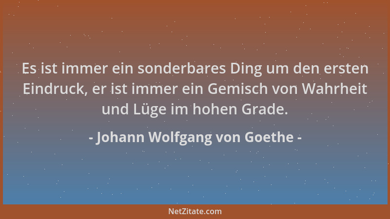 Johann Wolfgang von Goethe - Es ist immer ein sonderbares Ding um den ersten Eindruck, er ist immer ein Gemisch von Wahrhei...