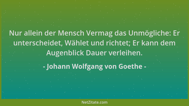 Johann Wolfgang von Goethe - Nur allein der Mensch Vermag das Unmögliche: Er unterscheidet, Wählet und richtet; Er kann dem...