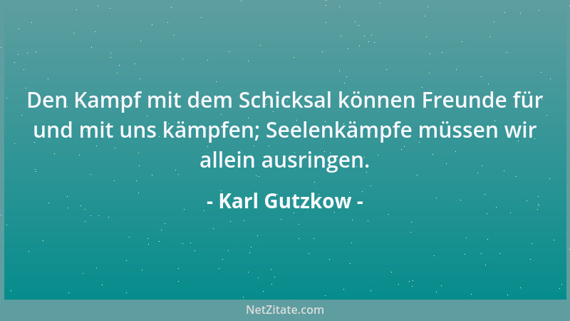 Karl Gutzkow - Den Kampf mit dem Schicksal können Freunde für und mit uns kämpfen; Seelenkämpfe müssen wir allein ausringen...