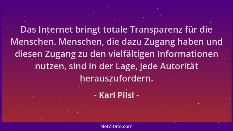 Karl Pilsl - Das Internet bringt totale Transparenz für die Menschen. Menschen, die dazu Zugang haben und diesen Zugang zu...