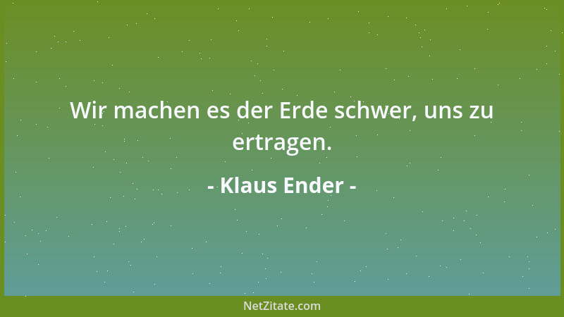 Klaus Ender - Wir machen es der Erde schwer, uns zu ertragen....