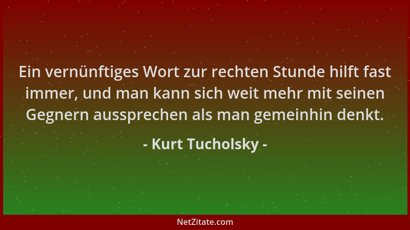 Kurt Tucholsky - Ein vernünftiges Wort zur rechten Stunde hilft fast immer, und man kann sich weit mehr mit seinen Gegnern...