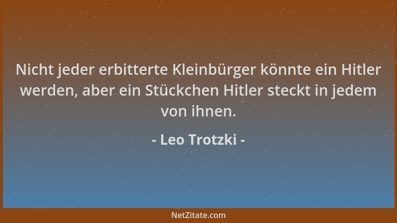 Leo Trotzki - Nicht jeder erbitterte Kleinbürger könnte ein Hitler werden, aber ein Stückchen Hitler steckt in jedem von ih...