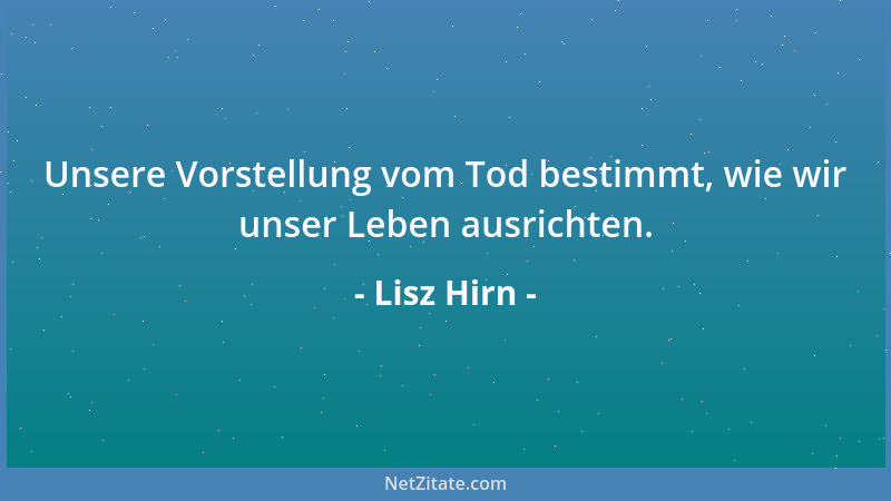 Lisz Hirn - Unsere Vorstellung vom Tod bestimmt, wie wir unser Leben ausrichten....