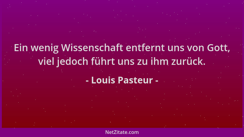 Louis Pasteur - Ein wenig Wissenschaft entfernt uns von Gott, viel jedoch führt uns zu ihm zurück....