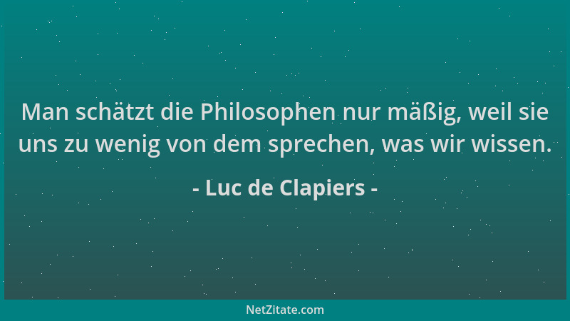 Luc de Clapiers - Man schätzt die Philosophen nur mäßig, weil sie uns zu wenig von dem sprechen, was wir wissen....