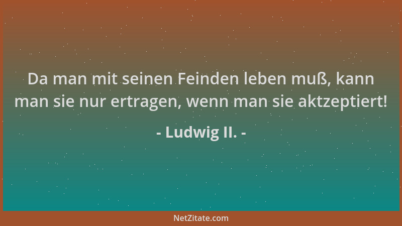 Ludwig II. - Da man mit seinen Feinden leben muß, kann man sie nur ertragen, wenn man sie aktzeptiert!...