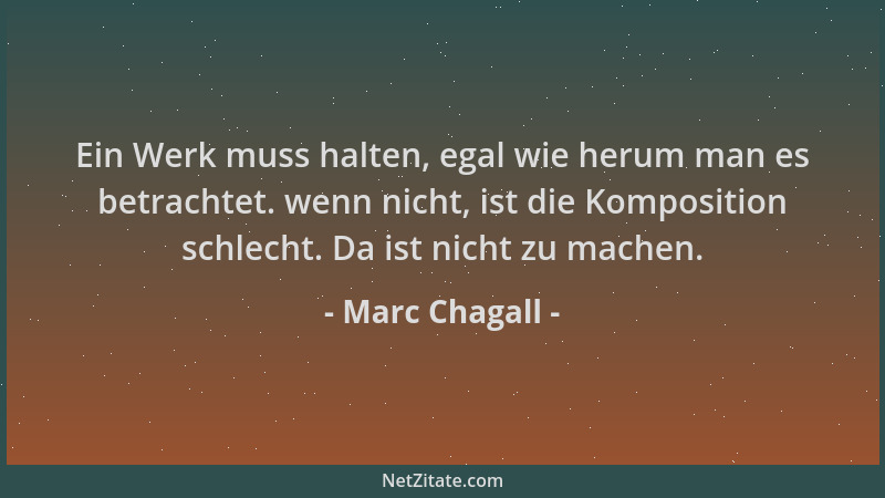 Marc Chagall - Ein Werk muss halten, egal wie herum man es betrachtet. wenn nicht, ist die Komposition schlecht. Da ist nic...