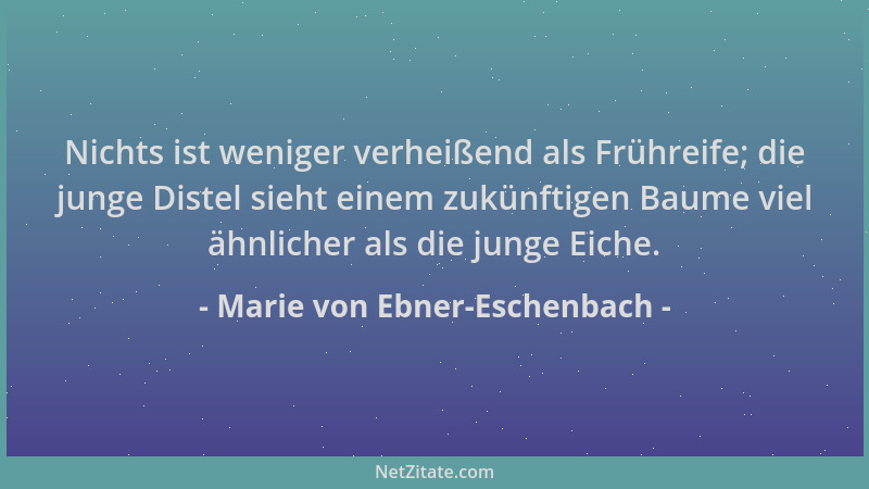 Marie von Ebner-Eschenbach - Nichts ist weniger verheißend als Frühreife; die junge Distel sieht einem zukünftigen Baume vi...