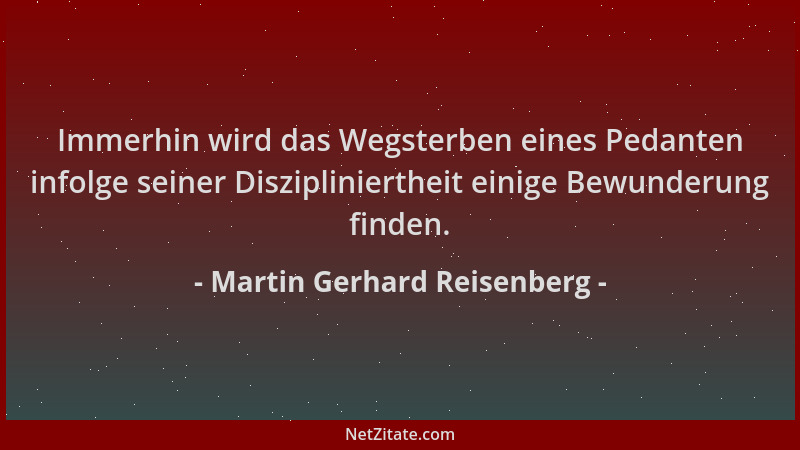 Martin Gerhard Reisenberg - Immerhin wird das Wegsterben eines Pedanten infolge seiner Diszipliniertheit einige Bewunderung...