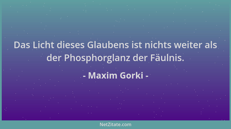 Maxim Gorki - Das Licht dieses Glaubens ist nichts weiter als der Phosphorglanz der Fäulnis....