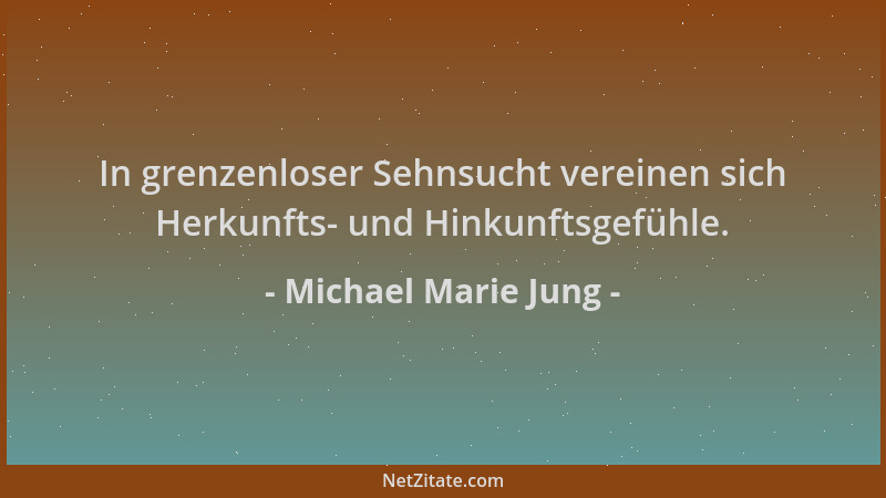 Michael Marie Jung - In grenzenloser Sehnsucht vereinen sich Herkunfts- und Hinkunftsgefühle....