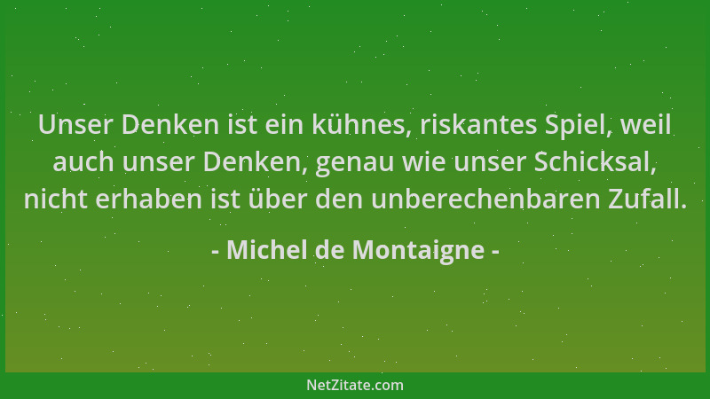 Michel de Montaigne - Unser Denken ist ein kühnes, riskantes Spiel, weil auch unser Denken, genau wie unser Schicksal, nich...