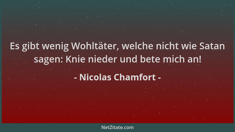 Nicolas Chamfort - Es gibt wenig Wohltäter, welche nicht wie Satan sagen: Knie nieder und bete mich an!...