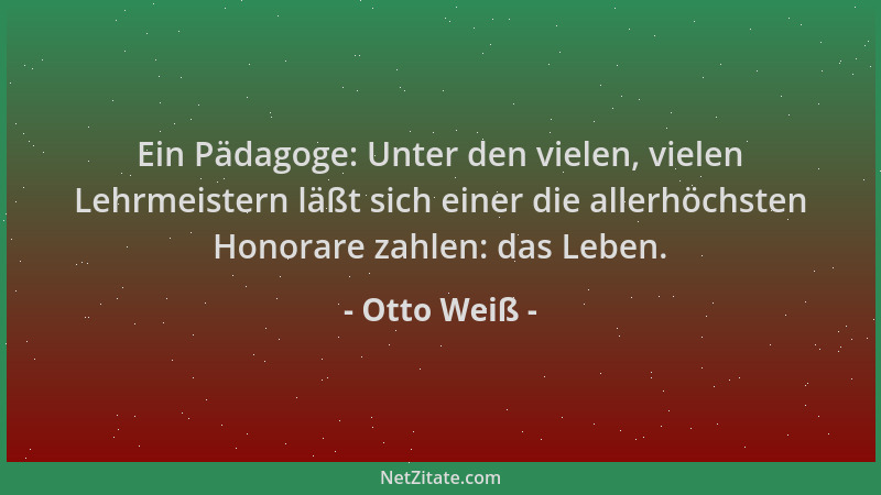 Otto Weiß - Ein Pädagoge: Unter den vielen, vielen Lehrmeistern läßt sich einer die allerhöchsten Honorare zahlen: das Lebe...