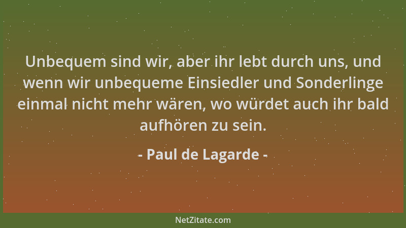 Paul de Lagarde - Unbequem sind wir, aber ihr lebt durch uns, und wenn wir unbequeme Einsiedler und Sonderlinge einmal nich...