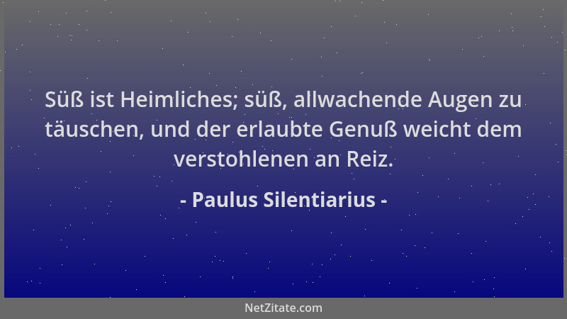 Paulus Silentiarius - Süß ist Heimliches; süß, allwachende Augen zu täuschen, und der erlaubte Genuß weicht dem verstohlene...