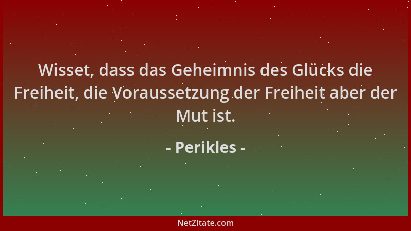 Perikles - Wisset, dass das Geheimnis des Glücks die Freiheit, die Voraussetzung der Freiheit aber der Mut ist....
