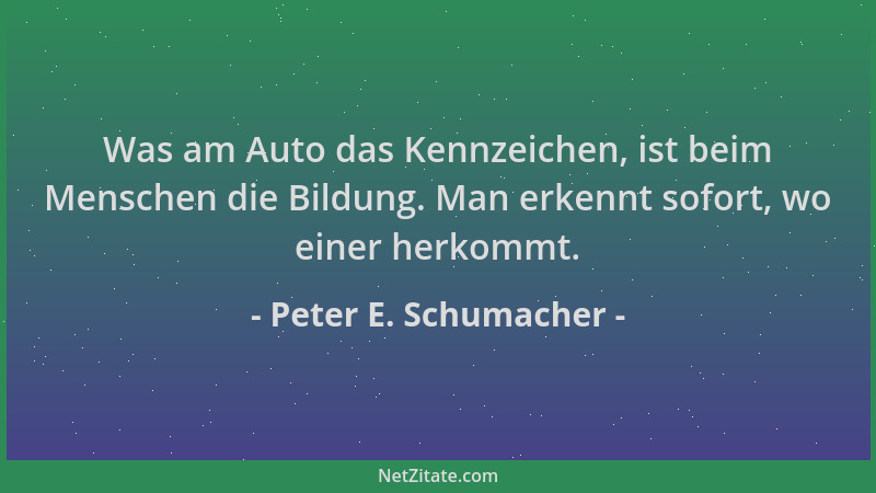 Peter E. Schumacher - Was am Auto das Kennzeichen, ist beim Menschen die Bildung. Man erkennt sofort, wo einer herkommt....