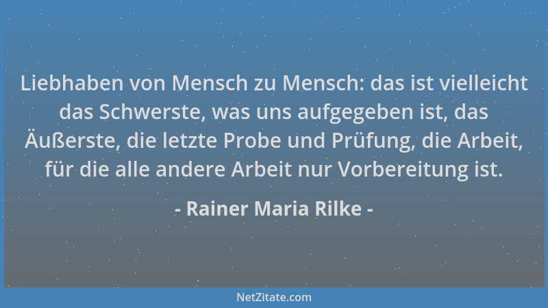 Rainer Maria Rilke - Liebhaben von Mensch zu Mensch: das ist vielleicht das Schwerste, was uns aufgegeben ist, das Äußerste...