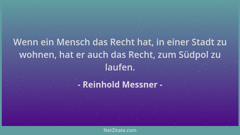 Reinhold Messner - Wenn ein Mensch das Recht hat, in einer Stadt zu wohnen, hat er auch das Recht, zum Südpol zu laufen....