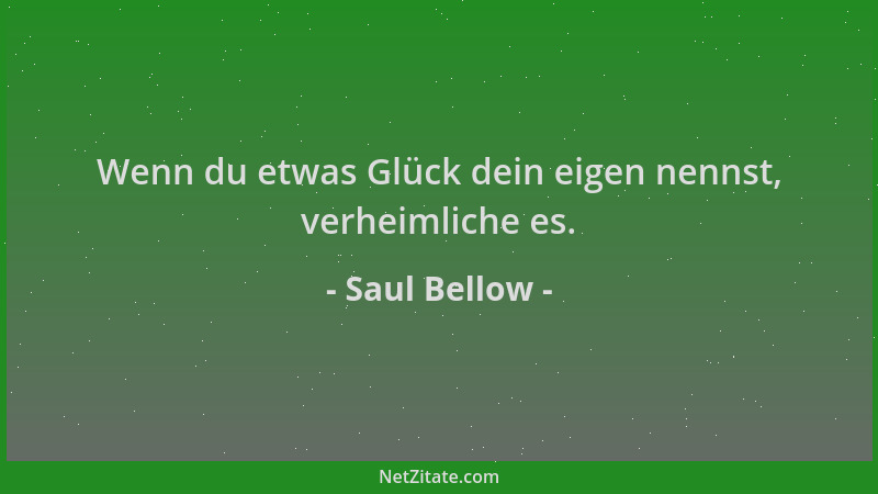 Saul Bellow - Wenn du etwas Glück dein eigen nennst, verheimliche es....