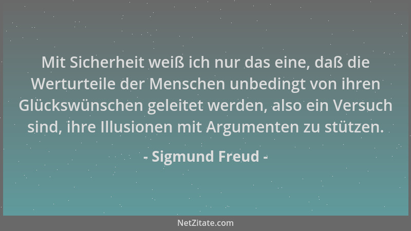 Sigmund Freud - Mit Sicherheit weiß ich nur das eine, daß die Werturteile der Menschen unbedingt von ihren Glückswünschen g...
