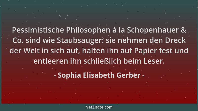 Sophia Elisabeth Gerber - Pessimistische Philosophen à la Schopenhauer & Co. sind wie Staubsauger: sie nehmen den Dreck der...