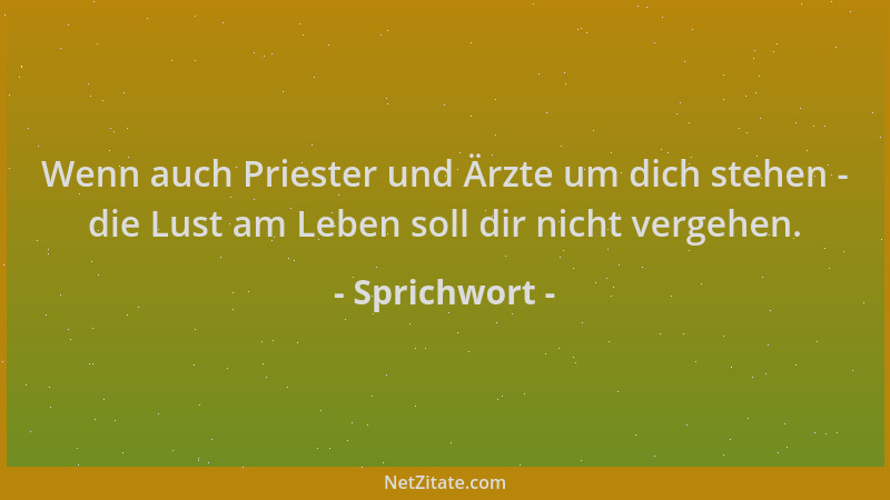 Sprichwort - Wenn auch Priester und Ärzte um dich stehen - die Lust am Leben soll dir nicht vergehen....